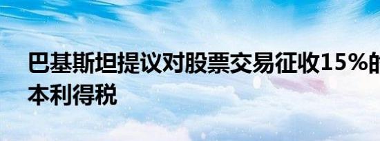 巴基斯坦提议对股票交易征收15%的固定资本利得税