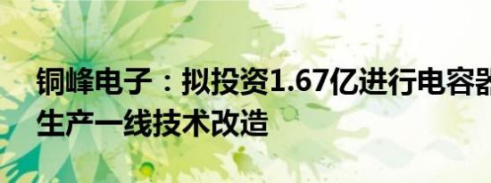 铜峰电子：拟投资1.67亿进行电容器用薄膜生产一线技术改造