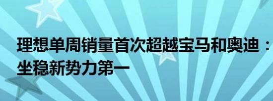 理想单周销量首次超越宝马和奥迪：连续7周坐稳新势力第一