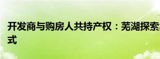 开发商与购房人共持产权：芜湖探索卖房新方式