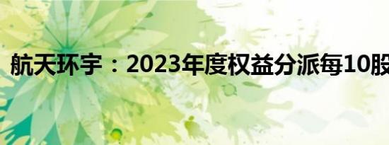 航天环宇：2023年度权益分派每10股派2元