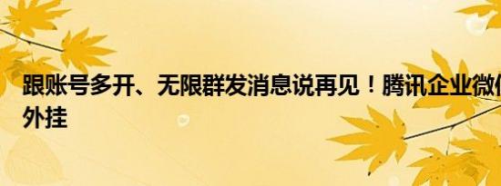 跟账号多开、无限群发消息说再见！腾讯企业微信宣布严打外挂