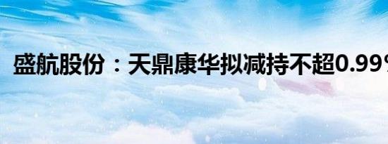 盛航股份：天鼎康华拟减持不超0.99%股份