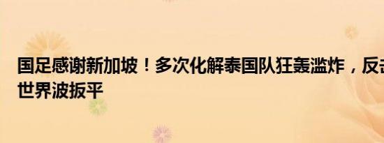 国足感谢新加坡！多次化解泰国队狂轰滥炸，反击一脚惊天世界波扳平