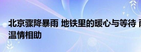 北京骤降暴雨 地铁里的暖心与等待 雨衣下的温情相助