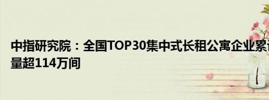 中指研究院：全国TOP30集中式长租公寓企业累计开业房源量超114万间