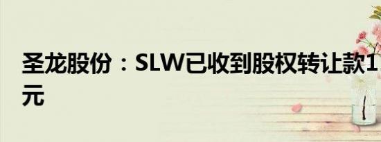 圣龙股份：SLW已收到股权转让款1130万美元