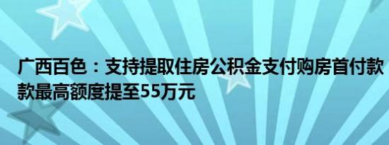 广西百色：支持提取住房公积金支付购房首付款，公积金贷款最高额度提至55万元