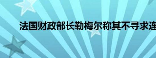 法国财政部长勒梅尔称其不寻求连任