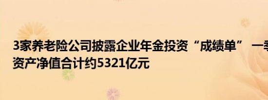 3家养老险公司披露企业年金投资“成绩单” 一季度末组合资产净值合计约5321亿元