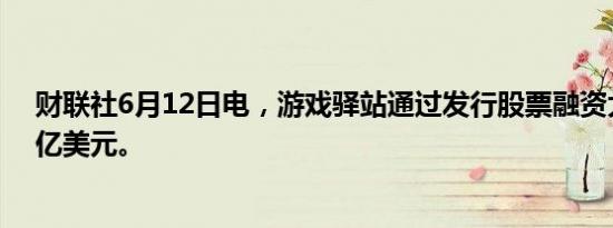 财联社6月12日电，游戏驿站通过发行股票融资大约21.37亿美元。