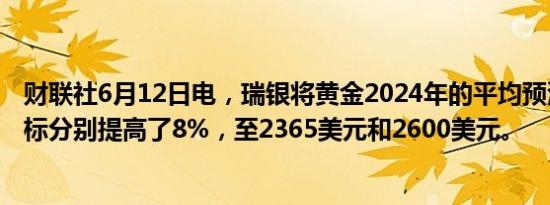 财联社6月12日电，瑞银将黄金2024年的平均预测和年底目标分别提高了8%，至2365美元和2600美元。