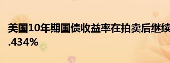 美国10年期国债收益率在拍卖后继续下跌至4.434%