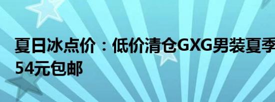 夏日冰点价：低价清仓GXG男装夏季T恤到手54元包邮