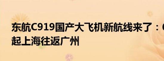 东航C919国产大飞机新航线来了：6月14日起上海往返广州