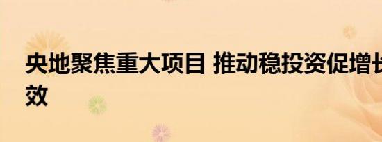 央地聚焦重大项目 推动稳投资促增长落地见效