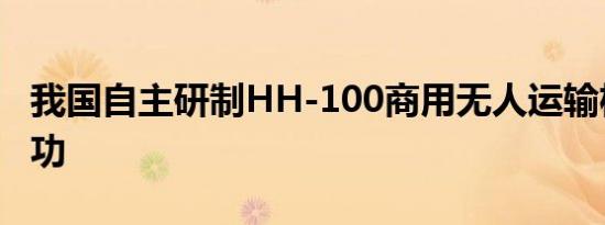 我国自主研制HH-100商用无人运输机首飞成功