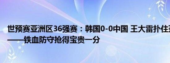 世预赛亚洲区36强赛：韩国0-0中国 王大雷扑住孙兴慜射门——铁血防守抢得宝贵一分