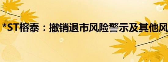 *ST榕泰：撤销退市风险警示及其他风险警示