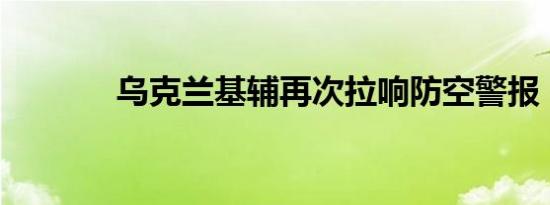 乌克兰基辅再次拉响防空警报