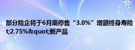 部分险企将于6月底停售“3.0%”增额终身寿险 拟推"2.75%"新产品