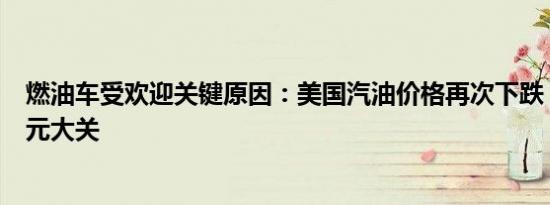 燃油车受欢迎关键原因：美国汽油价格再次下跌 快跌破3美元大关