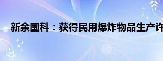 新余国科：获得民用爆炸物品生产许可证