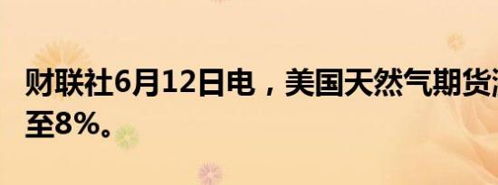 财联社6月12日电，美国天然气期货涨幅扩大至8%。