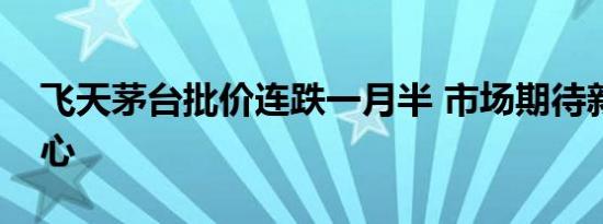 飞天茅台批价连跌一月半 市场期待新政稳信心