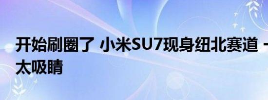 开始刷圈了 小米SU7现身纽北赛道 一身彩装太吸睛