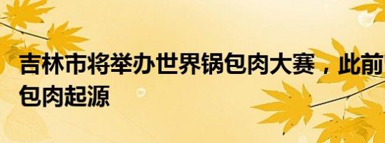 吉林市将举办世界锅包肉大赛，此前曾论证锅包肉起源