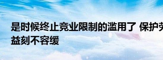 是时候终止竞业限制的滥用了 保护劳动者权益刻不容缓