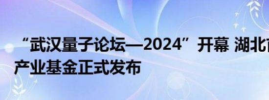 “武汉量子论坛—2024”开幕 湖北首支量子产业基金正式发布