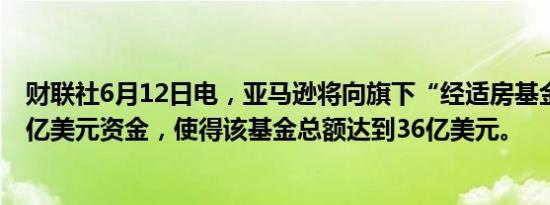 财联社6月12日电，亚马逊将向旗下“经适房基金”增加14亿美元资金，使得该基金总额达到36亿美元。