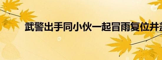 武警出手同小伙一起冒雨复位井盖