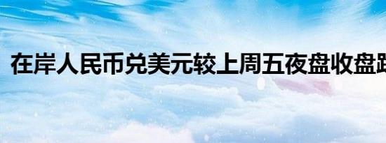 在岸人民币兑美元较上周五夜盘收盘跌65点