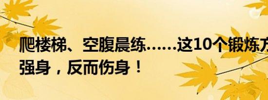 爬楼梯、空腹晨练……这10个锻炼方式不能强身，反而伤身！