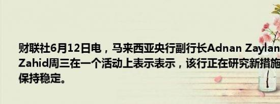 财联社6月12日电，马来西亚央行副行长Adnan Zaylani Mohamad Zahid周三在一个活动上表示表示，该行正在研究新措施以确保林吉特保持稳定。