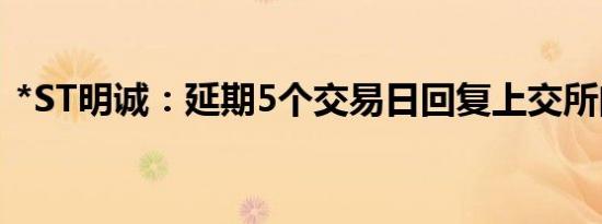 *ST明诚：延期5个交易日回复上交所问询函