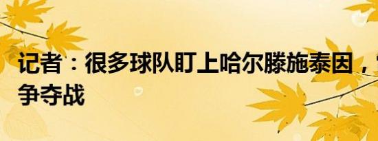 记者：很多球队盯上哈尔滕施泰因，雷霆领跑争夺战