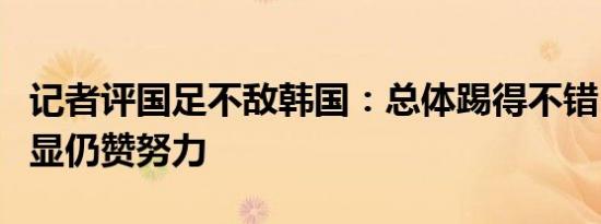 记者评国足不敌韩国：总体踢得不错，差距明显仍赞努力