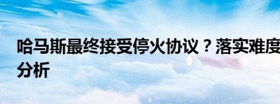 哈马斯最终接受停火协议？落实难度相当大丨分析