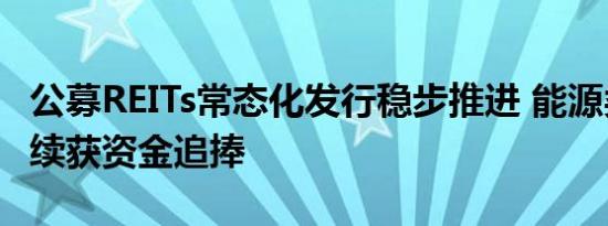 公募REITs常态化发行稳步推进 能源类项目持续获资金追捧