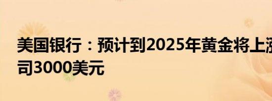 美国银行：预计到2025年黄金将上涨至每盎司3000美元