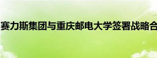 赛力斯集团与重庆邮电大学签署战略合作协议