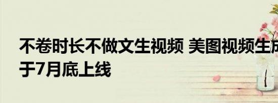 不卷时长不做文生视频 美图视频生成工具将于7月底上线