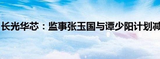 长光华芯：监事张玉国与谭少阳计划减持股份