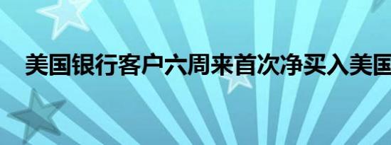 美国银行客户六周来首次净买入美国股票