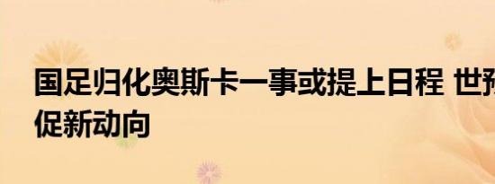 国足归化奥斯卡一事或提上日程 世预赛晋级促新动向