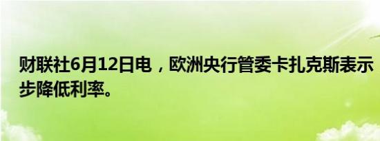 财联社6月12日电，欧洲央行管委卡扎克斯表示，最好是逐步降低利率。